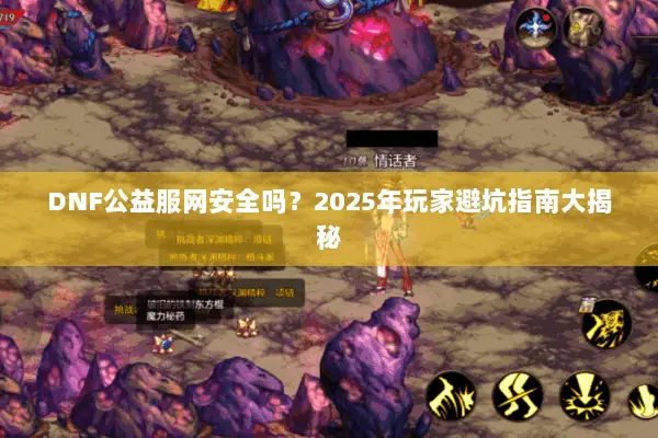 DNF公益服网安全吗？2025年玩家避坑指南大揭秘