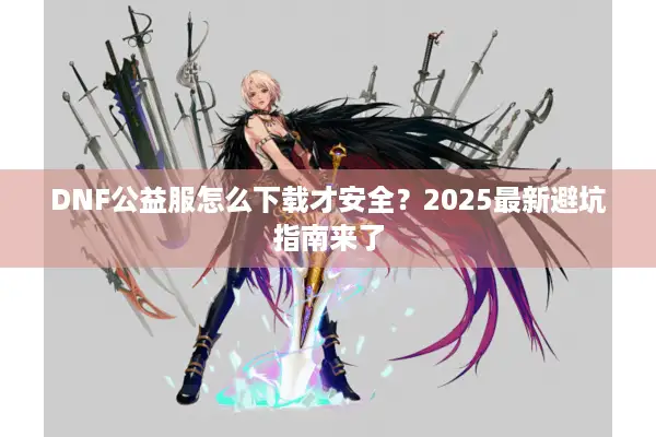 DNF公益服怎么下载才安全？2025最新避坑指南来了