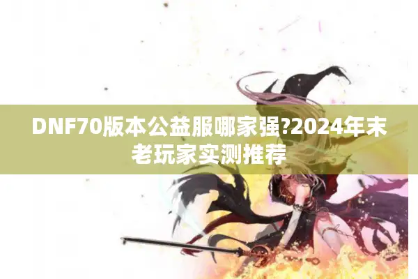 DNF70版本公益服哪家强?2024年末老玩家实测推荐