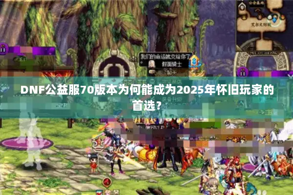 DNF公益服70版本为何能成为2025年怀旧玩家的首选？