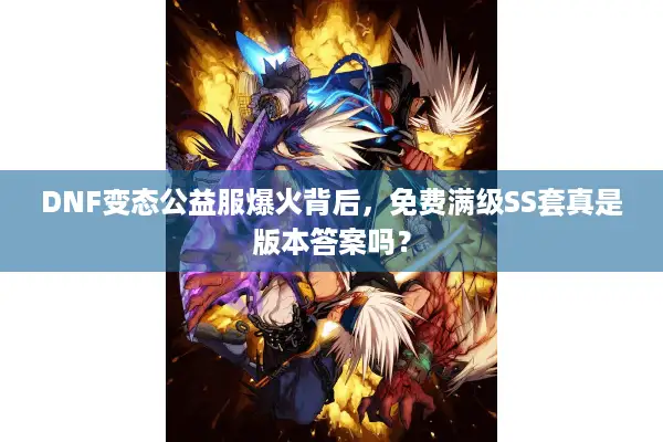 DNF变态公益服爆火背后，免费满级SS套真是版本答案吗？