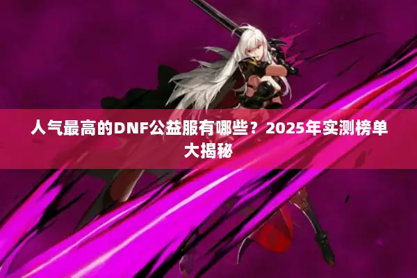 人气最高的DNF公益服有哪些？2025年实测榜单大揭秘