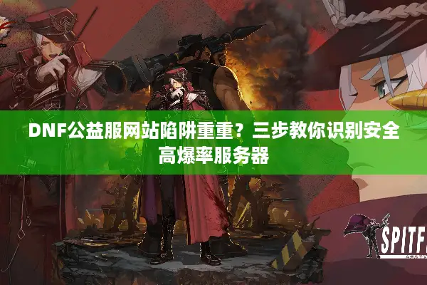 DNF公益服网站陷阱重重？三步教你识别安全高爆率服务器
