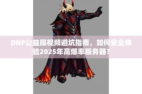 DNF公益服视频避坑指南，如何安全体验2025年高爆率服务器？