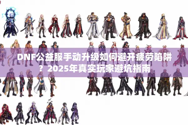 DNF公益服手动升级如何避开疲劳陷阱？2025年真实玩家避坑指南