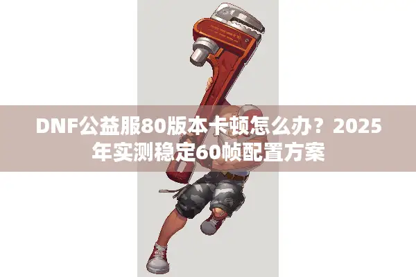 DNF公益服80版本卡顿怎么办？2025年实测稳定60帧配置方案