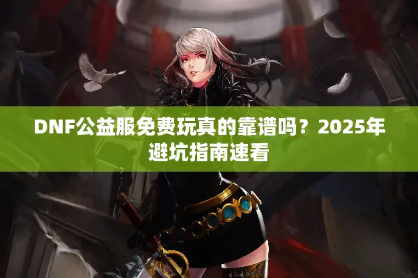 DNF公益服免费玩真的靠谱吗？2025年避坑指南速看