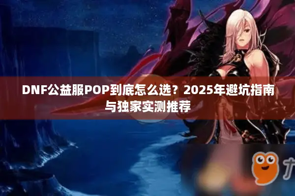 DNF公益服POP到底怎么选？2025年避坑指南与独家实测推荐