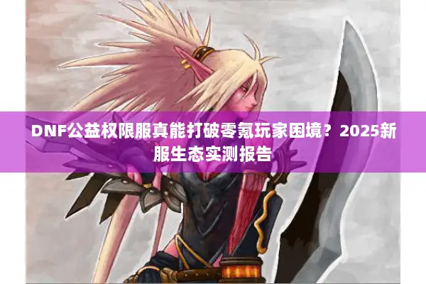 DNF公益权限服真能打破零氪玩家困境？2025新服生态实测报告