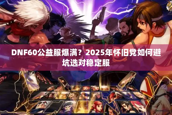 DNF60公益服爆满？2025年怀旧党如何避坑选对稳定服