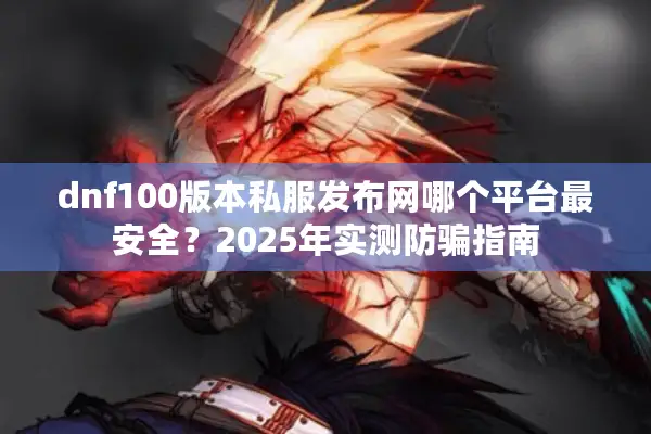 dnf100版本私服发布网哪个平台最安全？2025年实测防骗指南