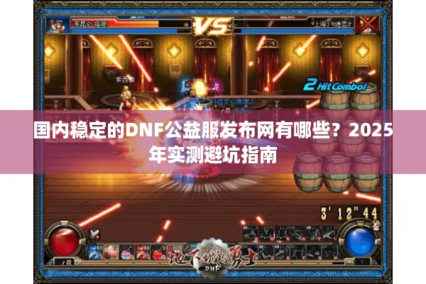 国内稳定的DNF公益服发布网有哪些？2025年实测避坑指南