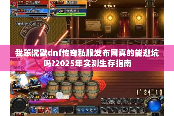 我笨沉默dnf传奇私服发布网真的能避坑吗?2025年实测生存指南