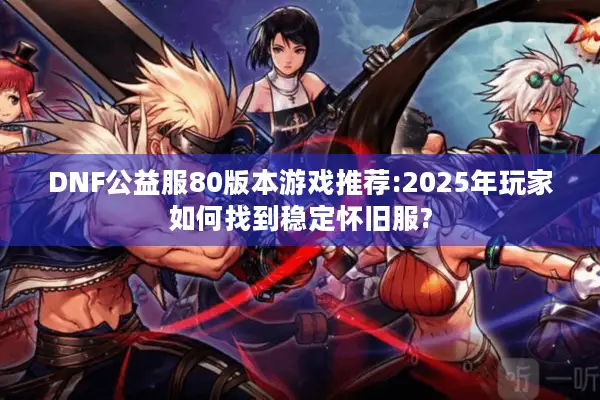 DNF公益服80版本游戏推荐:2025年玩家如何找到稳定怀旧服?
