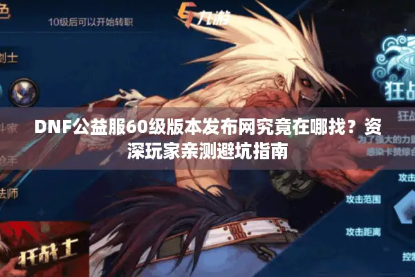 DNF公益服60级版本发布网究竟在哪找？资深玩家亲测避坑指南