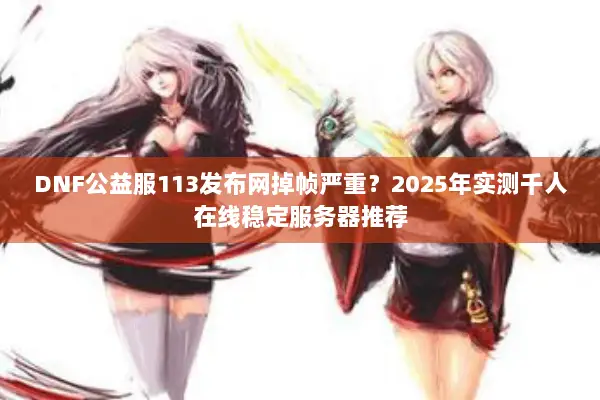 DNF公益服113发布网掉帧严重？2025年实测千人在线稳定服务器推荐