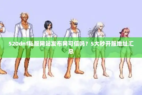 520dnf私服网站发布网可信吗？5大秒开服地址汇总