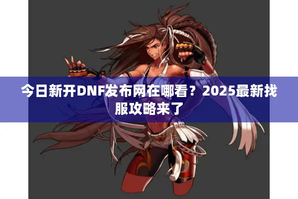 今日新开DNF发布网在哪看？2025最新找服攻略来了