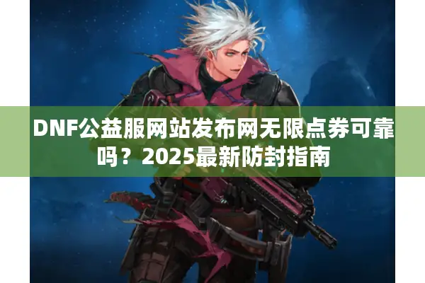 DNF公益服网站发布网无限点券可靠吗？2025最新防封指南