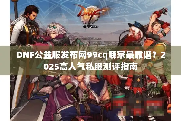 DNF公益服发布网99cq哪家最靠谱？2025高人气私服测评指南