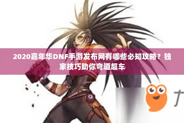 2020嘉年华DNF手游发布网有哪些必知攻略？独家技巧助你弯道超车