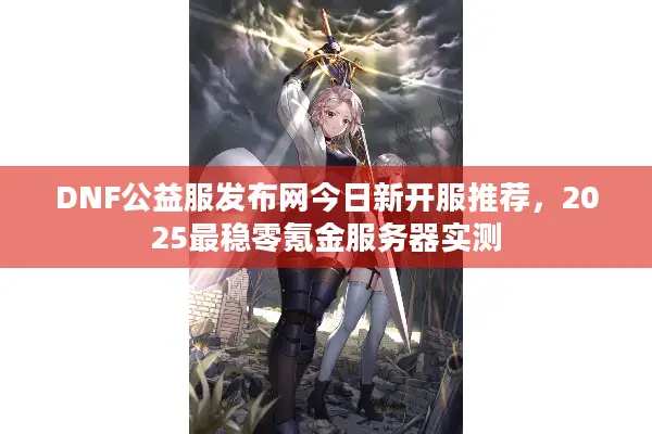DNF公益服发布网今日新开服推荐，2025最稳零氪金服务器实测
