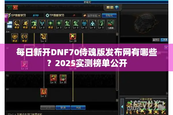 每日新开DNF70侍魂版发布网有哪些？2025实测榜单公开