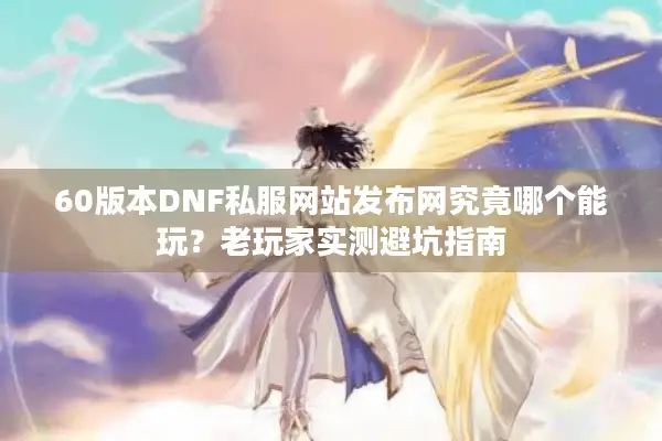 60版本DNF私服网站发布网究竟哪个能玩？老玩家实测避坑指南