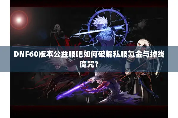DNF60版本公益服吧如何破解私服氪金与掉线魔咒？