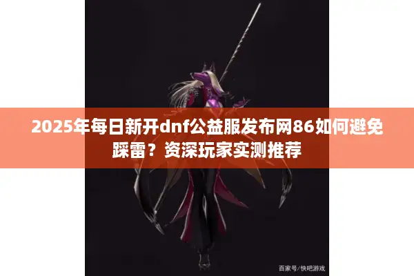 2025年每日新开dnf公益服发布网86如何避免踩雷？资深玩家实测推荐