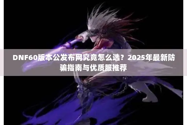 DNF60版本公发布网究竟怎么选？2025年最新防骗指南与优质服推荐