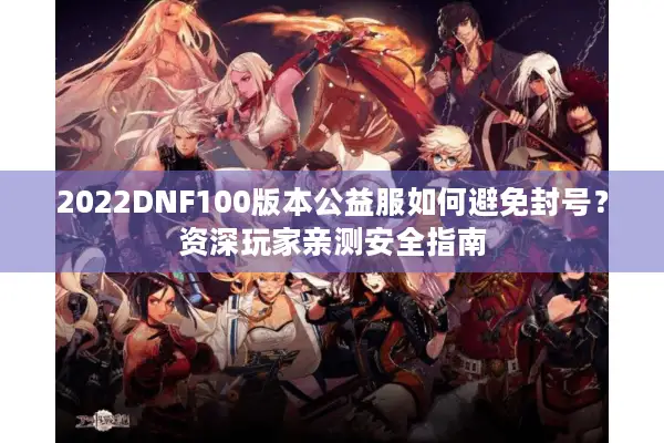 2022DNF100版本公益服如何避免封号？资深玩家亲测安全指南