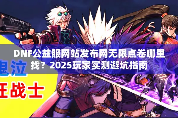 DNF公益服网站发布网无限点卷哪里找？2025玩家实测避坑指南