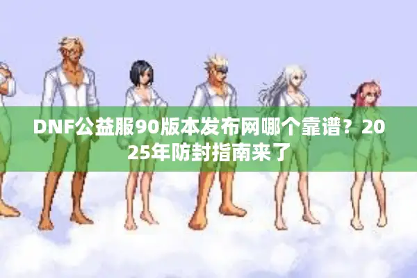 DNF公益服90版本发布网哪个靠谱？2025年防封指南来了