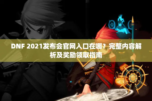 DNF 2021发布会官网入口在哪？完整内容解析及奖励领取指南