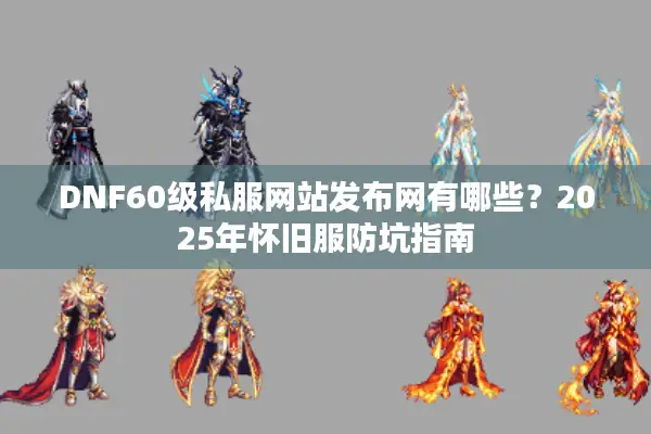 DNF60级私服网站发布网有哪些？2025年怀旧服防坑指南