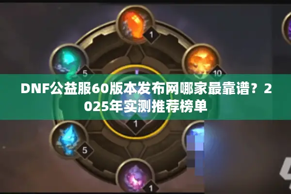 DNF公益服60版本发布网哪家最靠谱？2025年实测推荐榜单