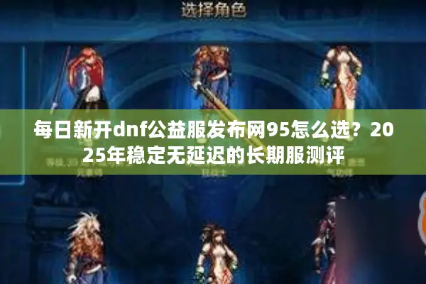 每日新开dnf公益服发布网95怎么选？2025年稳定无延迟的长期服测评