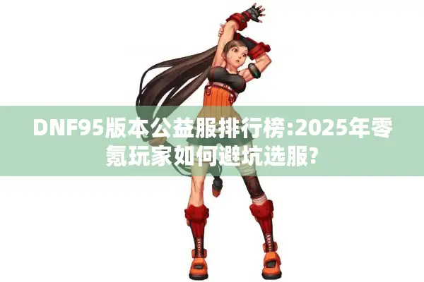 DNF95版本公益服排行榜:2025年零氪玩家如何避坑选服?