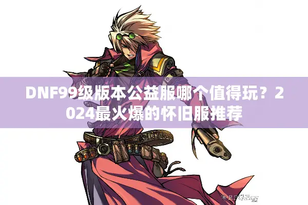 DNF99级版本公益服哪个值得玩？2024最火爆的怀旧服推荐