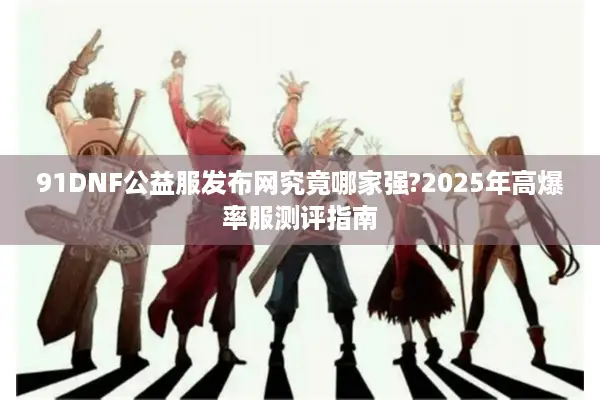 91DNF公益服发布网究竟哪家强?2025年高爆率服测评指南