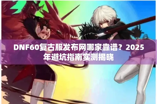 DNF60复古服发布网哪家靠谱？2025年避坑指南实测揭晓