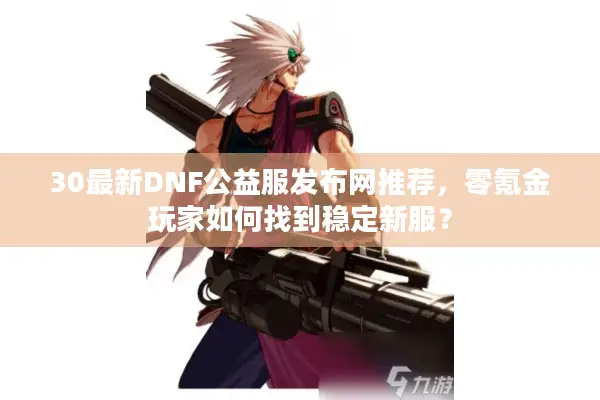 30最新DNF公益服发布网推荐，零氪金玩家如何找到稳定新服？