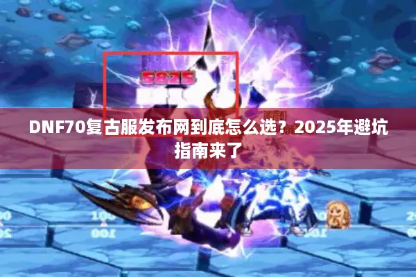 DNF70复古服发布网到底怎么选？2025年避坑指南来了