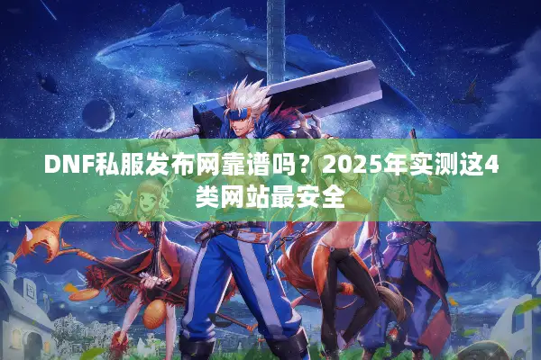 DNF私服发布网靠谱吗？2025年实测这4类网站最安全