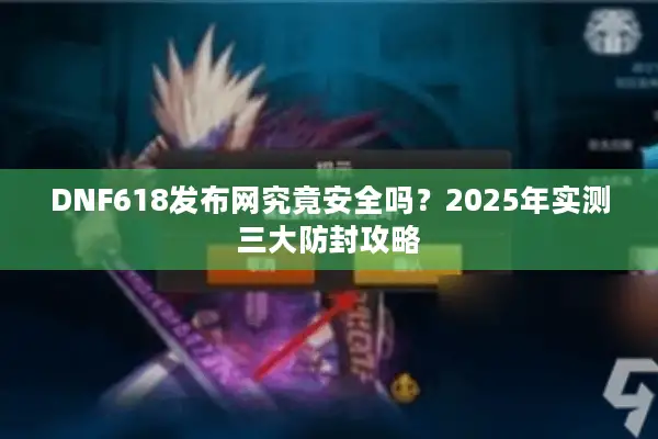 DNF618发布网究竟安全吗？2025年实测三大防封攻略