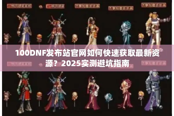 100DNF发布站官网如何快速获取最新资源？2025实测避坑指南