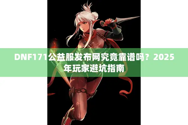 DNF171公益服发布网究竟靠谱吗？2025年玩家避坑指南