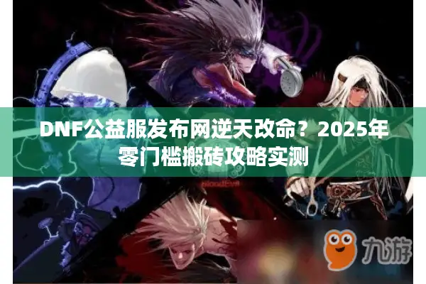 DNF公益服发布网逆天改命？2025年零门槛搬砖攻略实测