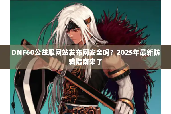 DNF60公益服网站发布网安全吗？2025年最新防骗指南来了